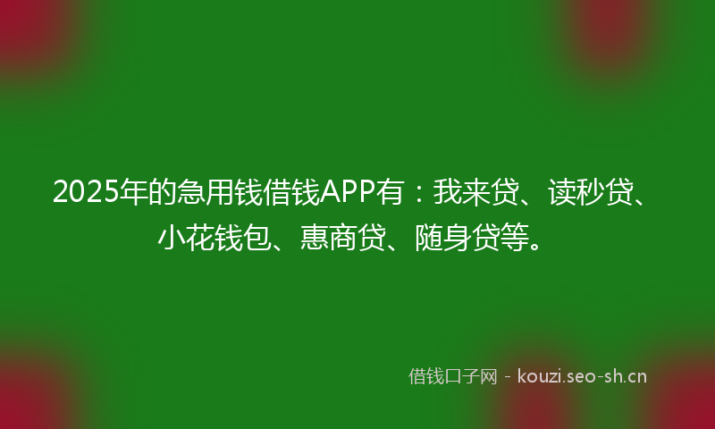 2025年的急用钱借钱APP有：我来贷、读秒贷、小花钱包、惠商贷、随身贷等。