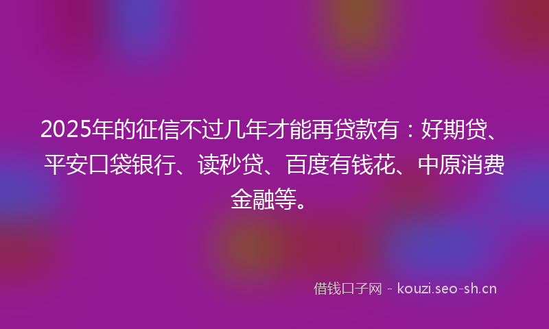2025年的征信不过几年才能再贷款有：好期贷、平安口袋银行、读秒贷、百度有钱花、中原消费金融等。