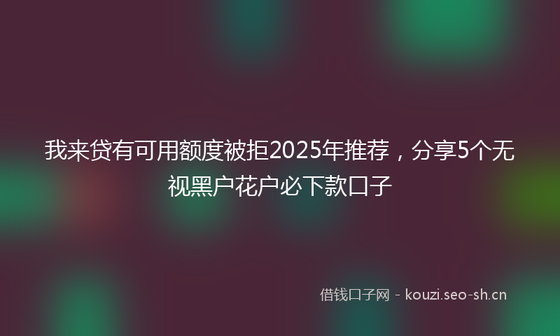 我来贷有可用额度被拒2025年推荐，分享5个无视黑户花户必下款口子