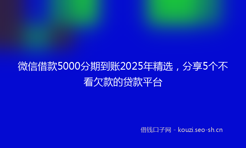 微信借款5000分期到账2025年精选，分享5个不看欠款的贷款平台