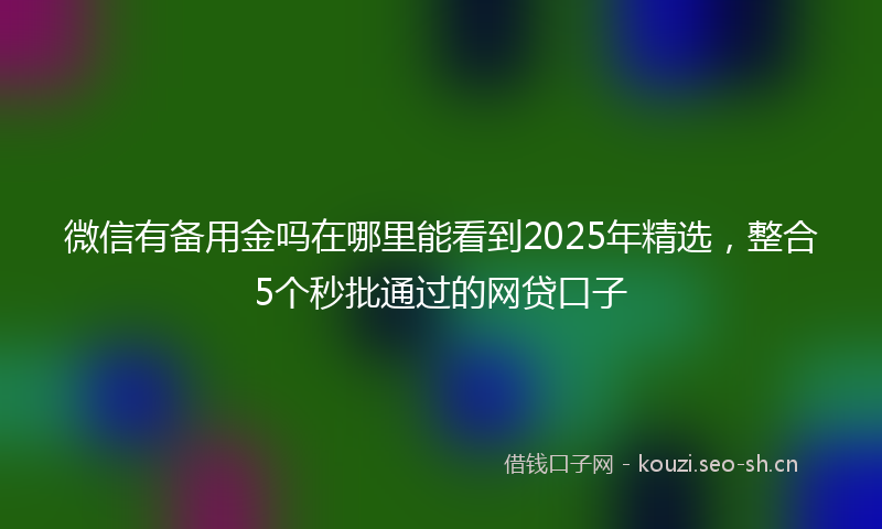 微信有备用金吗在哪里能看到2025年精选，整合5个秒批通过的网贷口子