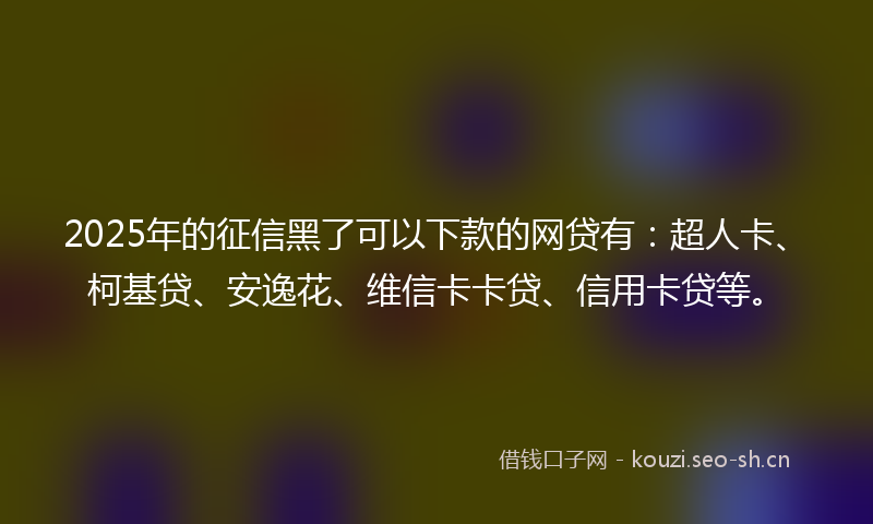 2025年的征信黑了可以下款的网贷有：超人卡、柯基贷、安逸花、维信卡卡贷、信用卡贷等。