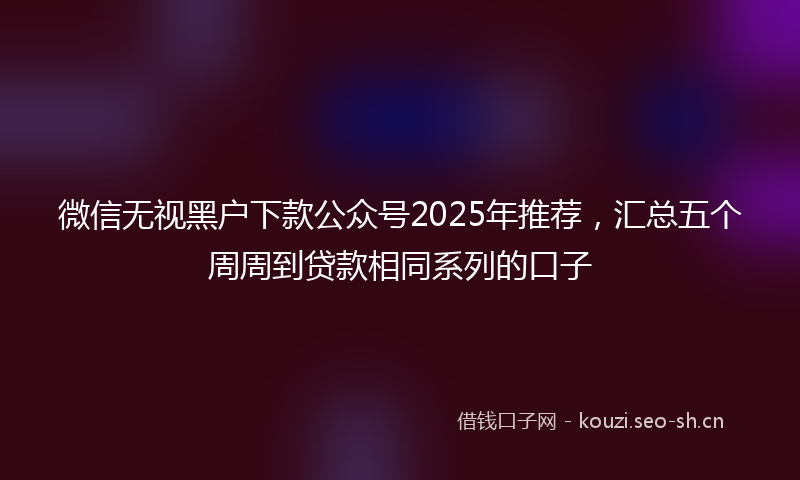 微信无视黑户下款公众号2025年推荐，汇总五个周周到贷款相同系列的口子
