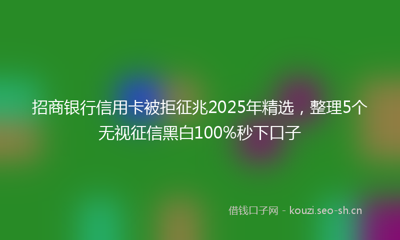 招商银行信用卡被拒征兆2025年精选，整理5个无视征信黑白100%秒下口子