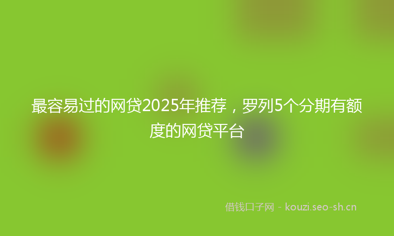 最容易过的网贷2025年推荐，罗列5个分期有额度的网贷平台