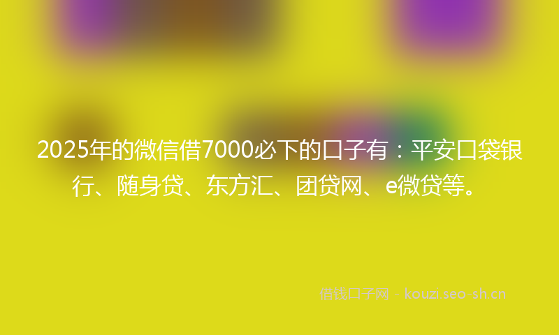 2025年的微信借7000必下的口子有：平安口袋银行、随身贷、东方汇、团贷网、e微贷等。