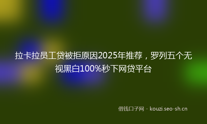 拉卡拉员工贷被拒原因2025年推荐，罗列五个无视黑白100%秒下网贷平台