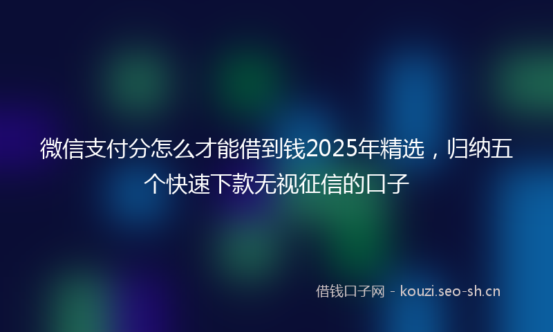 微信支付分怎么才能借到钱2025年精选，归纳五个快速下款无视征信的口子