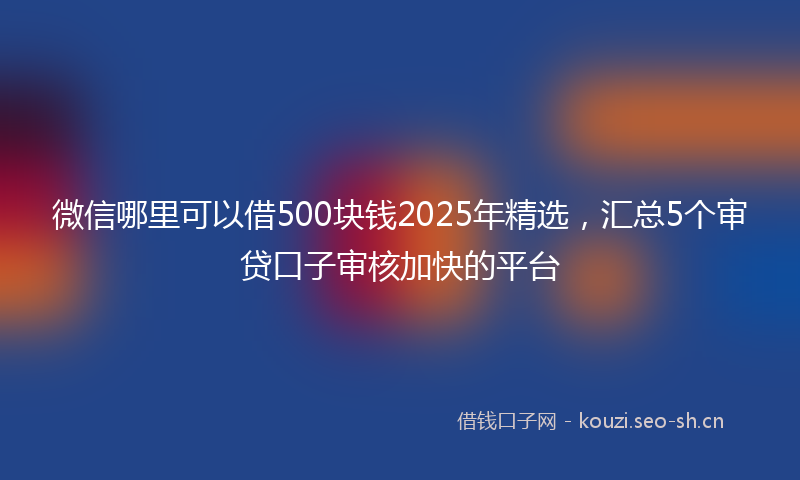 微信哪里可以借500块钱2025年精选，汇总5个审贷口子审核加快的平台