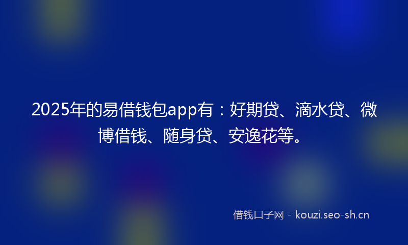 2025年的易借钱包app有：好期贷、滴水贷、微博借钱、随身贷、安逸花等。