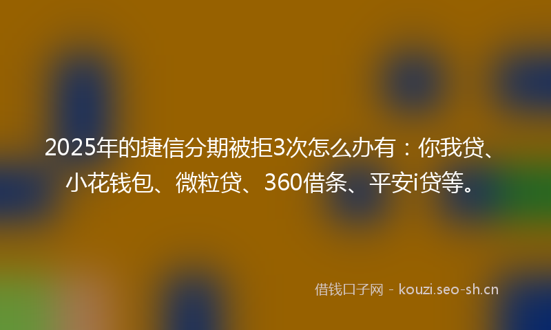 2025年的捷信分期被拒3次怎么办有：你我贷、小花钱包、微粒贷、360借条、平安i贷等。