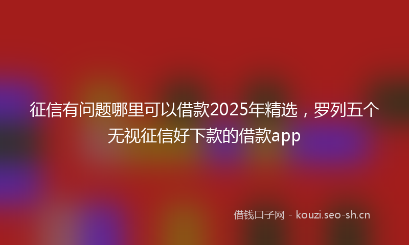 征信有问题哪里可以借款2025年精选，罗列五个无视征信好下款的借款app