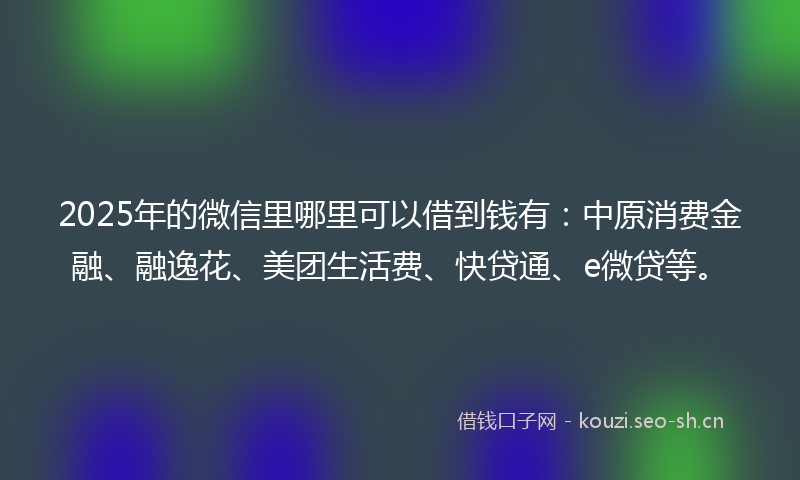 2025年的微信里哪里可以借到钱有：中原消费金融、融逸花、美团生活费、快贷通、e微贷等。