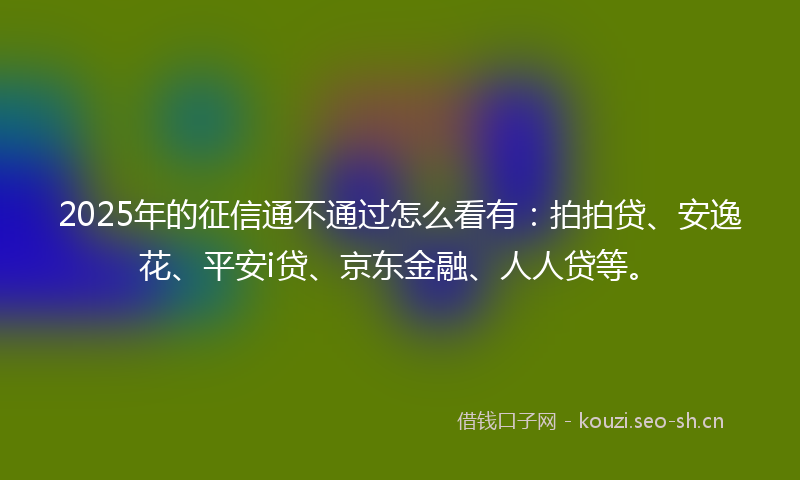 2025年的征信通不通过怎么看有:拍拍贷、安逸花、平安i贷、京东金融、人人贷等。