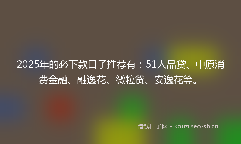 2025年的必下款口子推荐有：51人品贷、中原消费金融、融逸花、微粒贷、安逸花等。