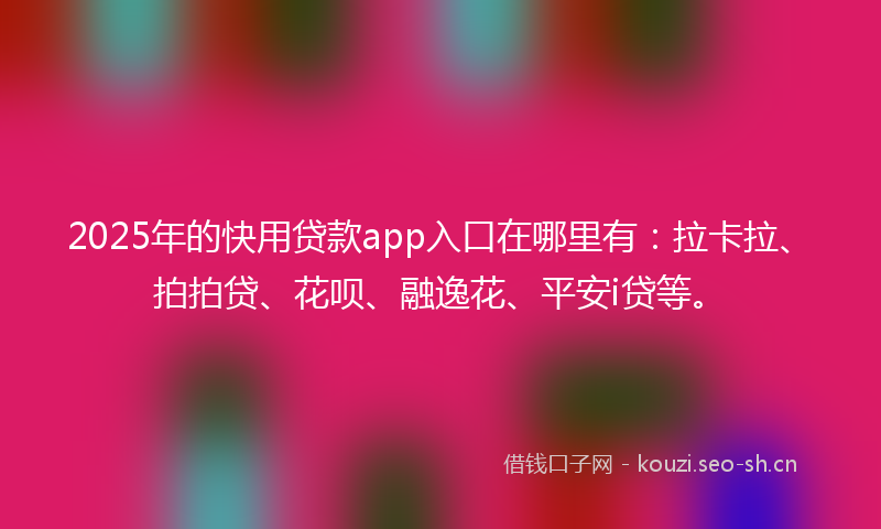 2025年的快用贷款app入口在哪里有：拉卡拉、拍拍贷、花呗、融逸花、平安i贷等。