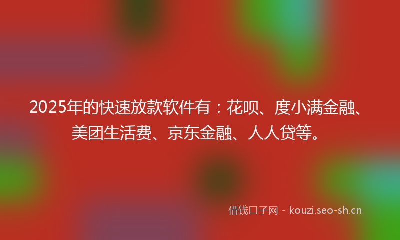 2025年的快速放款软件有：花呗、度小满金融、美团生活费、京东金融、人人贷等。