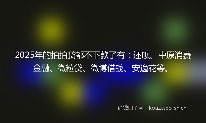 2025年的拍拍贷都不下款了有：还呗、中原消费金融、微粒贷、微博借钱、安逸花等。