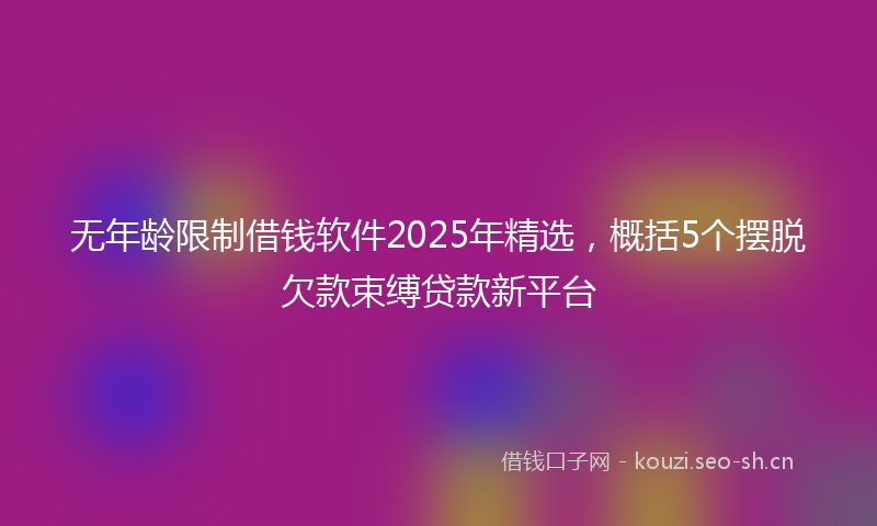 无年龄限制借钱软件2025年精选，概括5个摆脱欠款束缚贷款新平台