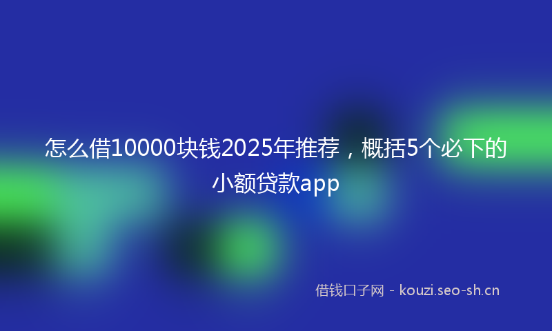 怎么借10000块钱2025年推荐，概括5个必下的小额贷款app