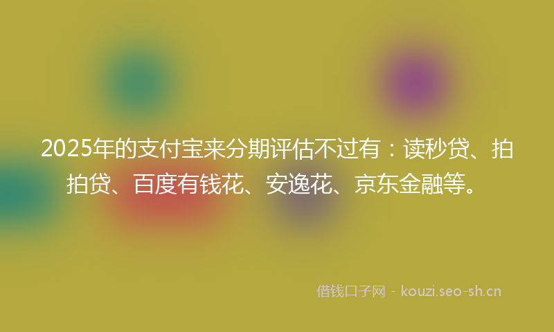 2025年的支付宝来分期评估不过有：读秒贷、拍拍贷、百度有钱花、安逸花、京东金融等。