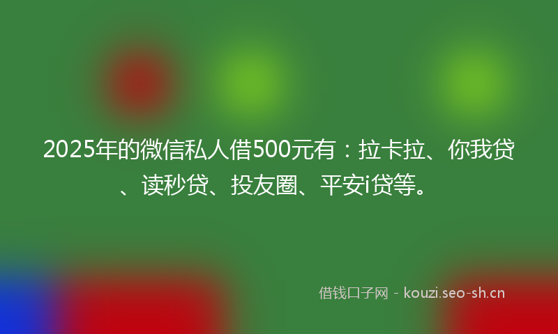 2025年的微信私人借500元有：拉卡拉、你我贷、读秒贷、投友圈、平安i贷等。