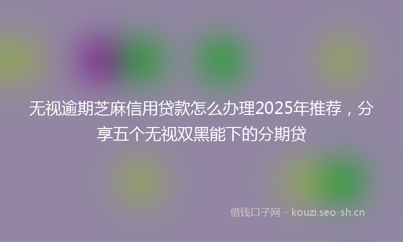 无视逾期芝麻信用贷款怎么办理2025年推荐，分享五个无视双黑能下的分期贷