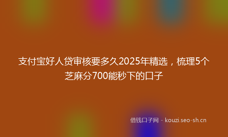 支付宝好人贷审核要多久2025年精选，梳理5个芝麻分700能秒下的口子
