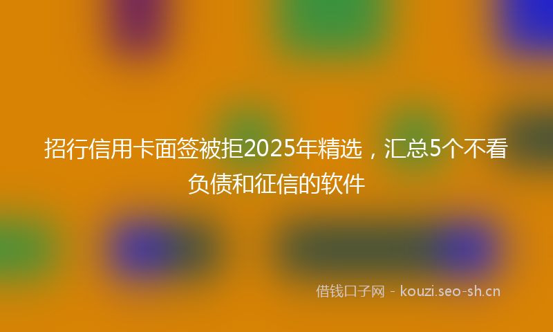 招行信用卡面签被拒2025年精选，汇总5个不看负债和征信的软件