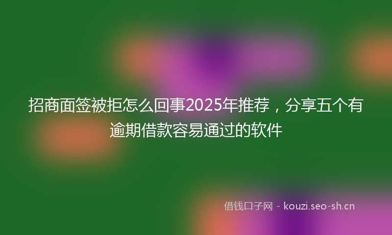 招商面签被拒怎么回事2025年推荐，分享五个有逾期借款容易通过的软件