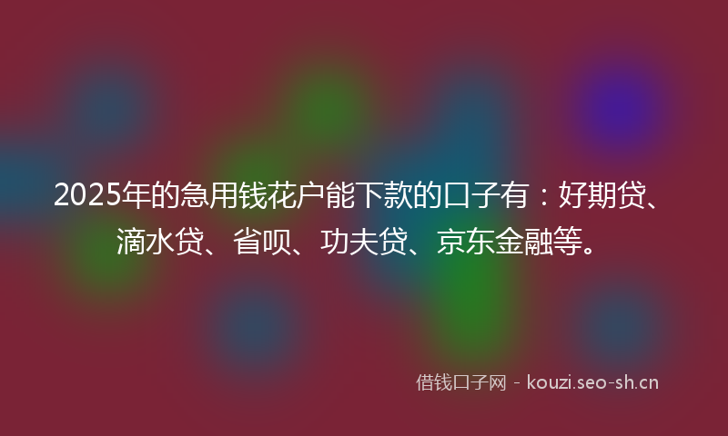 2025年的急用钱花户能下款的口子有:好期贷、滴水贷、省呗、功夫贷、京东金融等。
