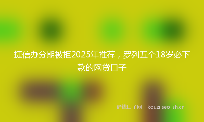 捷信办分期被拒2025年推荐，罗列五个18岁必下款的网贷口子