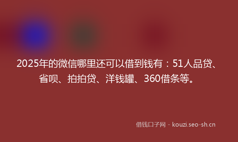 2025年的微信哪里还可以借到钱有:51人品贷、省呗、拍拍贷、洋钱罐、360借条等。