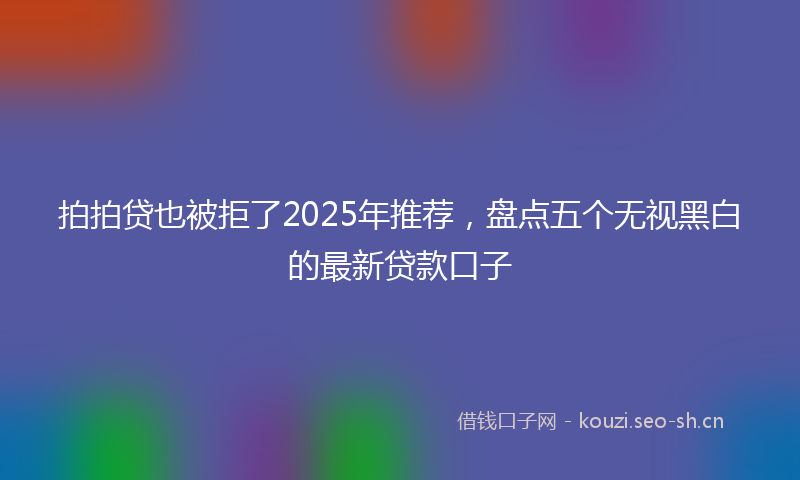 拍拍贷也被拒了2025年推荐，盘点五个无视黑白的最新贷款口子