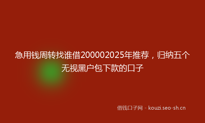 急用钱周转找谁借200002025年推荐，归纳五个无视黑户包下款的口子