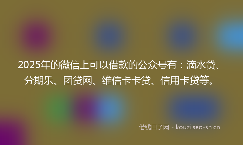 2025年的微信上可以借款的公众号有:滴水贷、分期乐、团贷网、维信卡卡贷、信用卡贷等。