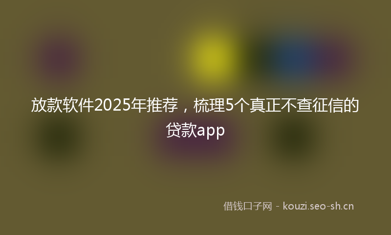 放款软件2025年推荐,梳理5个真正不查征信的贷款app