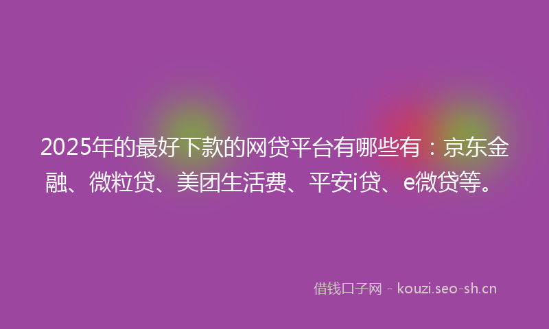 2025年的最好下款的网贷平台有哪些有：京东金融、微粒贷、美团生活费、平安i贷、e微贷等。