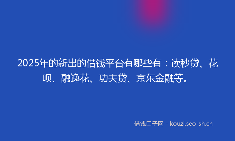 2025年的新出的借钱平台有哪些有:读秒贷、花呗、融逸花、功夫贷、京东金融等。