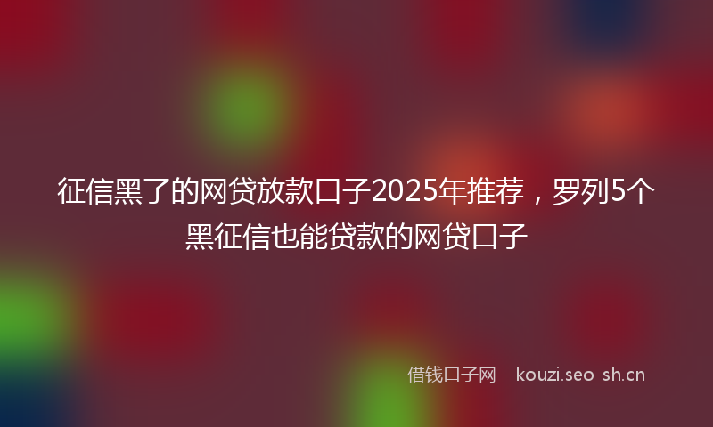 征信黑了的网贷放款口子2025年推荐,罗列5个黑征信也能贷款的网贷口子