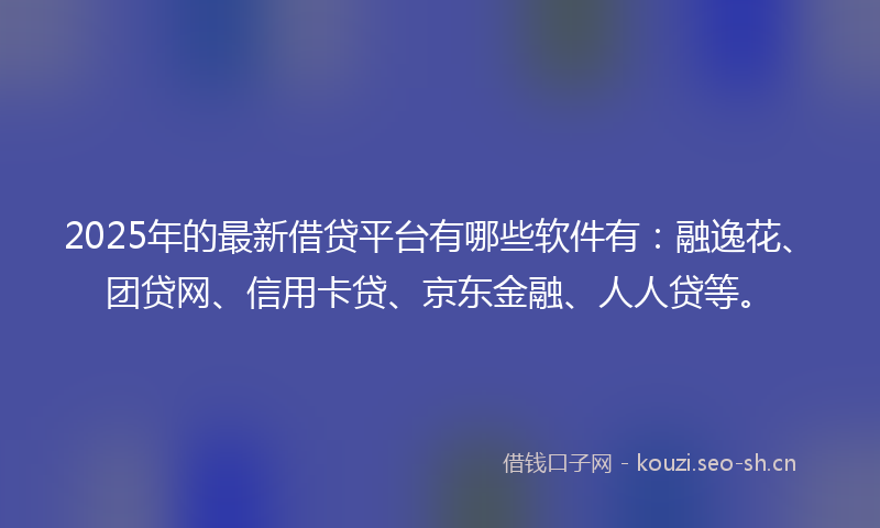 2025年的最新借贷平台有哪些软件有：融逸花、团贷网、信用卡贷、京东金融、人人贷等。