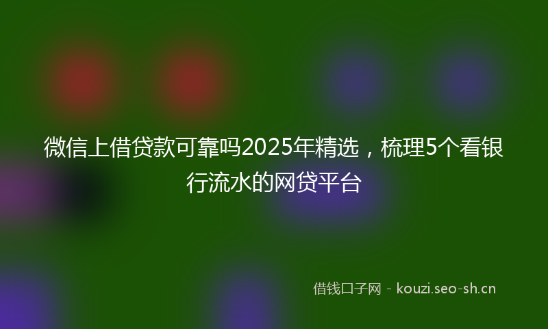 微信上借贷款可靠吗2025年精选，梳理5个看银行流水的网贷平台