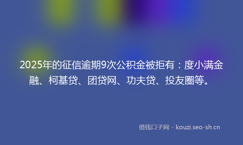 2025年的征信逾期9次公积金被拒有:度小满金融、柯基贷、团贷网、功夫贷、投友圈等。