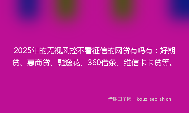 2025年的无视风控不看征信的网贷有吗有：好期贷、惠商贷、融逸花、360借条、维信卡卡贷等。