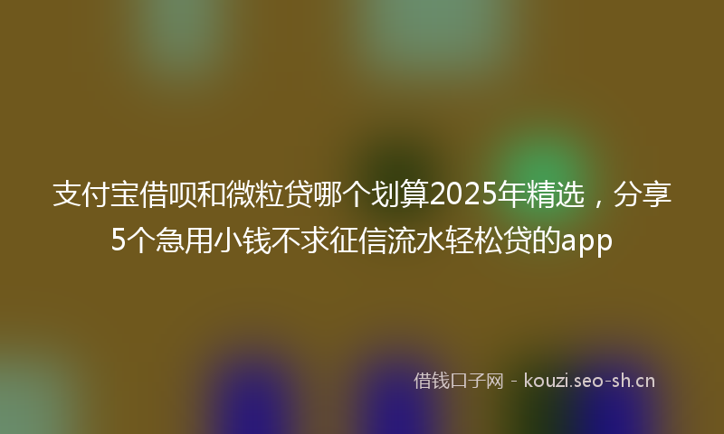 支付宝借呗和微粒贷哪个划算2025年精选，分享5个急用小钱不求征信流水轻松贷的app