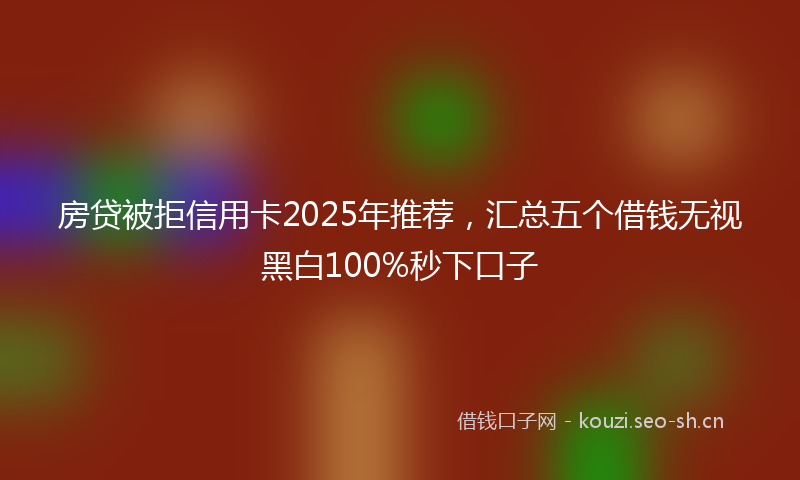 房贷被拒信用卡2025年推荐，汇总五个借钱无视黑白100%秒下口子