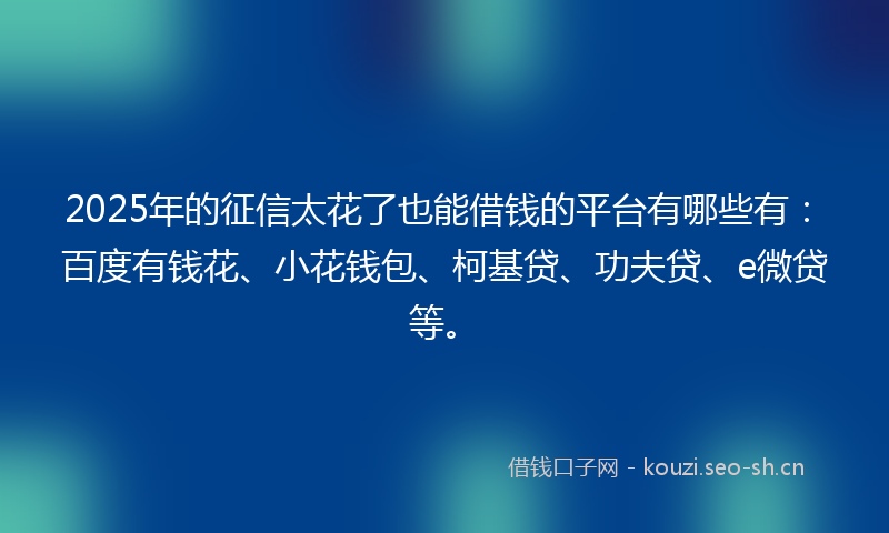 2025年的征信太花了也能借钱的平台有哪些有：百度有钱花、小花钱包、柯基贷、功夫贷、e微贷等。