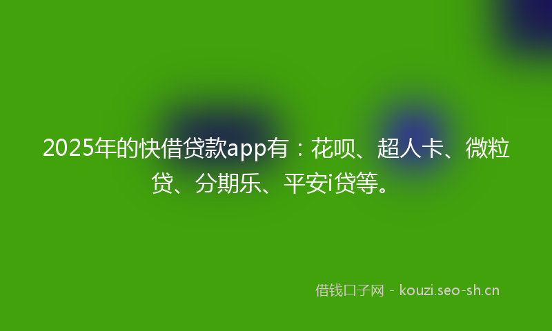 2025年的快借贷款app有：花呗、超人卡、微粒贷、分期乐、平安i贷等。