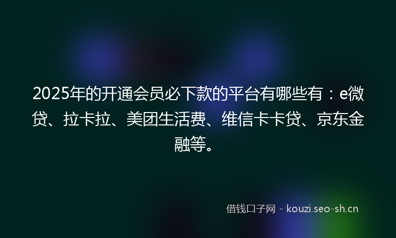 2025年的开通会员必下款的平台有哪些有：e微贷、拉卡拉、美团生活费、维信卡卡贷、京东金融等。