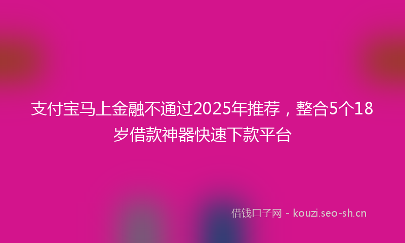 支付宝马上金融不通过2025年推荐，整合5个18岁借款神器快速下款平台